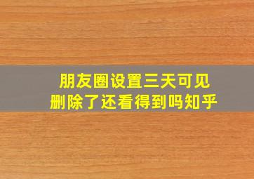 朋友圈设置三天可见删除了还看得到吗知乎