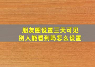 朋友圈设置三天可见别人能看到吗怎么设置