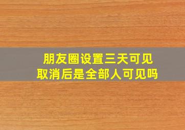 朋友圈设置三天可见取消后是全部人可见吗