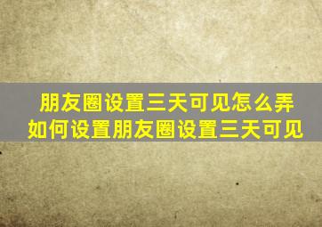 朋友圈设置三天可见怎么弄如何设置朋友圈设置三天可见