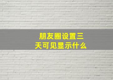 朋友圈设置三天可见显示什么