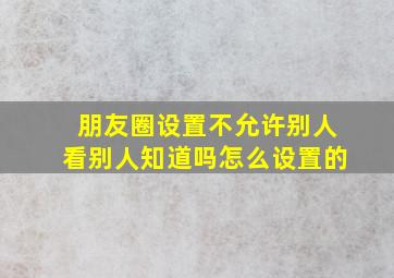 朋友圈设置不允许别人看别人知道吗怎么设置的