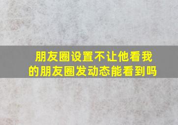 朋友圈设置不让他看我的朋友圈发动态能看到吗