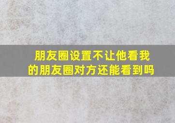 朋友圈设置不让他看我的朋友圈对方还能看到吗