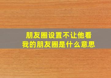 朋友圈设置不让他看我的朋友圈是什么意思