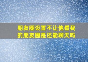 朋友圈设置不让他看我的朋友圈是还能聊天吗