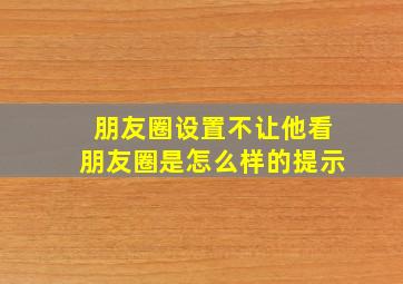 朋友圈设置不让他看朋友圈是怎么样的提示