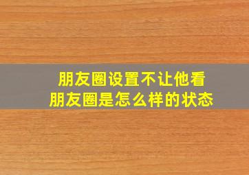 朋友圈设置不让他看朋友圈是怎么样的状态