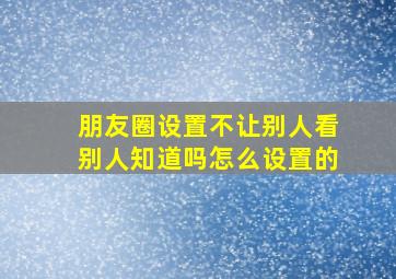 朋友圈设置不让别人看别人知道吗怎么设置的