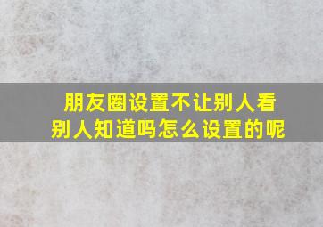 朋友圈设置不让别人看别人知道吗怎么设置的呢