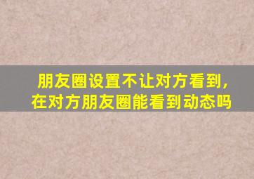 朋友圈设置不让对方看到,在对方朋友圈能看到动态吗