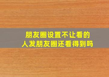 朋友圈设置不让看的人发朋友圈还看得到吗