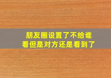 朋友圈设置了不给谁看但是对方还是看到了