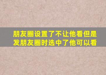 朋友圈设置了不让他看但是发朋友圈时选中了他可以看