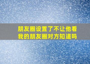 朋友圈设置了不让他看我的朋友圈对方知道吗