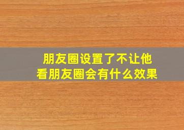 朋友圈设置了不让他看朋友圈会有什么效果