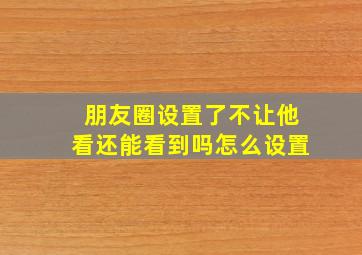 朋友圈设置了不让他看还能看到吗怎么设置