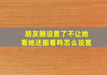 朋友圈设置了不让她看她还能看吗怎么设置