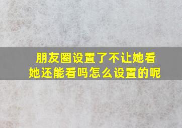 朋友圈设置了不让她看她还能看吗怎么设置的呢