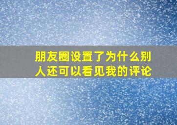 朋友圈设置了为什么别人还可以看见我的评论