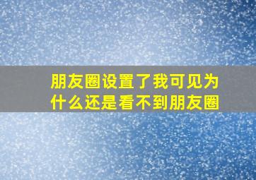 朋友圈设置了我可见为什么还是看不到朋友圈