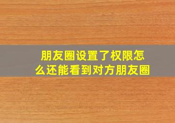 朋友圈设置了权限怎么还能看到对方朋友圈