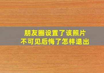 朋友圈设置了该照片不可见后悔了怎样退出