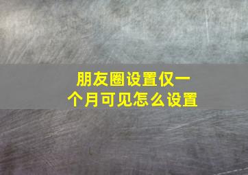 朋友圈设置仅一个月可见怎么设置