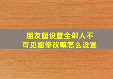 朋友圈设置全部人不可见能修改嘛怎么设置