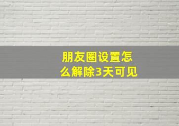 朋友圈设置怎么解除3天可见