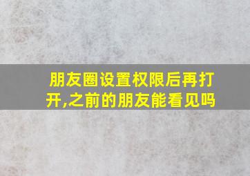 朋友圈设置权限后再打开,之前的朋友能看见吗