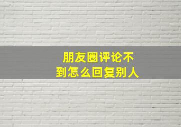 朋友圈评论不到怎么回复别人