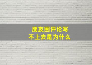 朋友圈评论写不上去是为什么