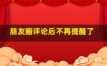 朋友圈评论后不再提醒了