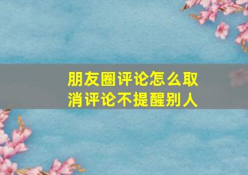 朋友圈评论怎么取消评论不提醒别人