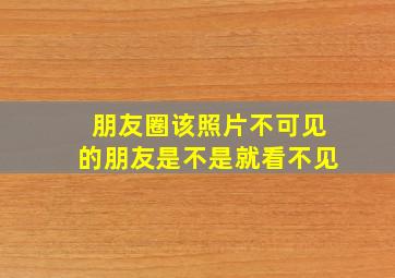 朋友圈该照片不可见的朋友是不是就看不见