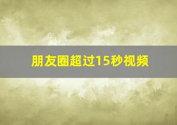 朋友圈超过15秒视频