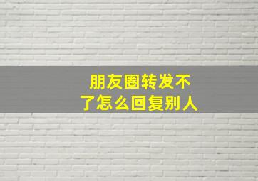 朋友圈转发不了怎么回复别人