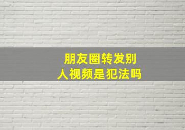 朋友圈转发别人视频是犯法吗