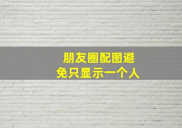 朋友圈配图避免只显示一个人