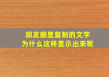 朋友圈里复制的文字为什么这样显示出来呢