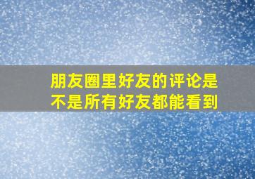 朋友圈里好友的评论是不是所有好友都能看到