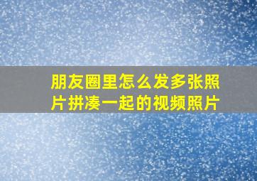 朋友圈里怎么发多张照片拼凑一起的视频照片