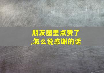 朋友圈里点赞了,怎么说感谢的话