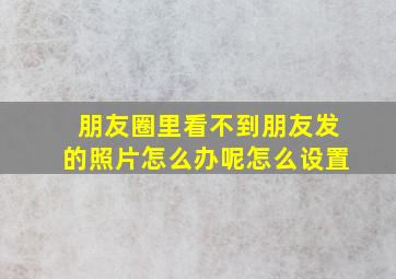 朋友圈里看不到朋友发的照片怎么办呢怎么设置