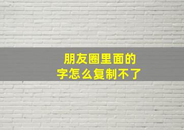 朋友圈里面的字怎么复制不了