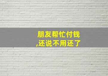 朋友帮忙付钱,还说不用还了