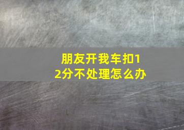 朋友开我车扣12分不处理怎么办