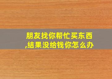 朋友找你帮忙买东西,结果没给钱你怎么办