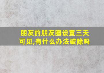 朋友的朋友圈设置三天可见,有什么办法破除吗